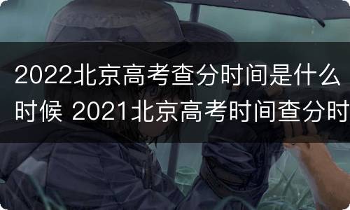 2022北京高考查分时间是什么时候 2021北京高考时间查分时间