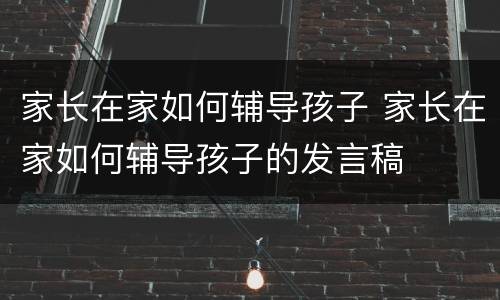 家长在家如何辅导孩子 家长在家如何辅导孩子的发言稿