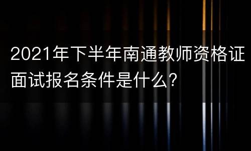 2021年下半年南通教师资格证面试报名条件是什么?