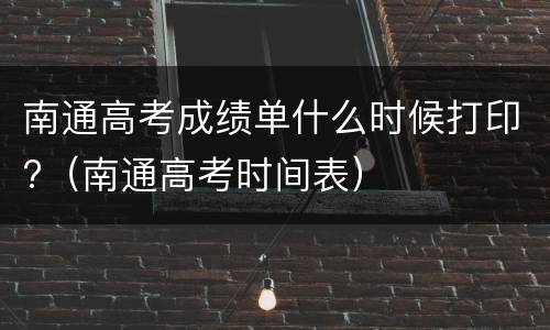 南通高考成绩单什么时候打印?（南通高考时间表）