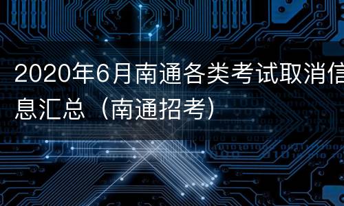 2020年6月南通各类考试取消信息汇总（南通招考）