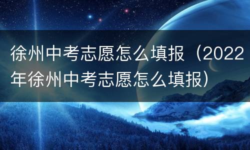 徐州中考志愿怎么填报（2022年徐州中考志愿怎么填报）