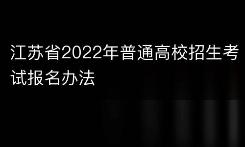 江苏省2022年普通高校招生考试报名办法