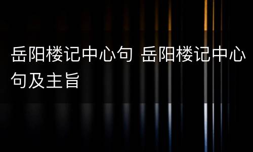 岳阳楼记中心句 岳阳楼记中心句及主旨