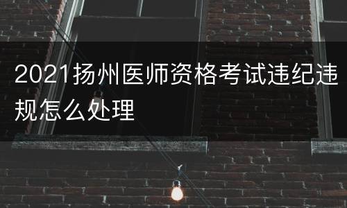 2021扬州医师资格考试违纪违规怎么处理