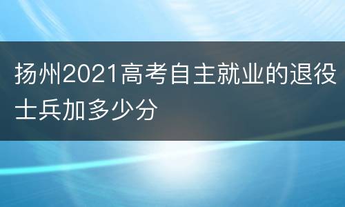 扬州2021高考自主就业的退役士兵加多少分