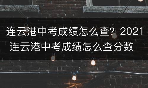 连云港中考成绩怎么查？2021 连云港中考成绩怎么查分数