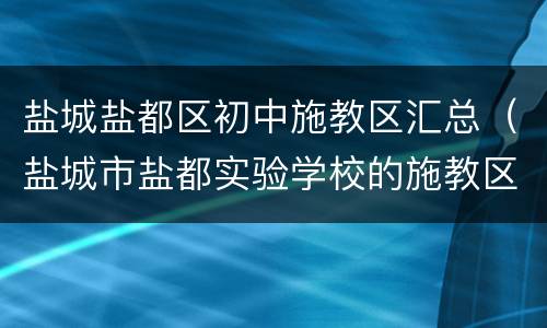 盐城盐都区初中施教区汇总（盐城市盐都实验学校的施教区）