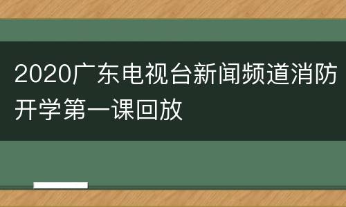 2020广东电视台新闻频道消防开学第一课回放