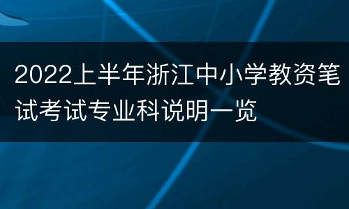 2022上半年浙江中小学教资笔试考试专业科说明一览