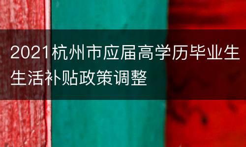 2021杭州市应届高学历毕业生生活补贴政策调整