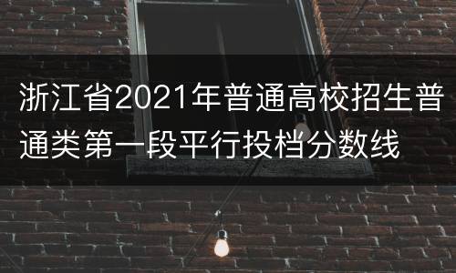 浙江省2021年普通高校招生普通类第一段平行投档分数线