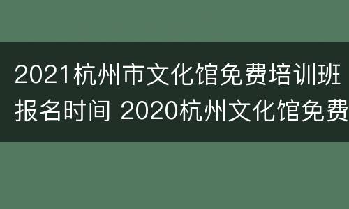 2021杭州市文化馆免费培训班报名时间 2020杭州文化馆免费培训