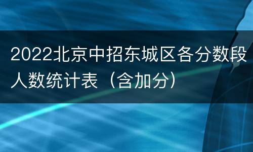 2022北京中招东城区各分数段人数统计表（含加分）