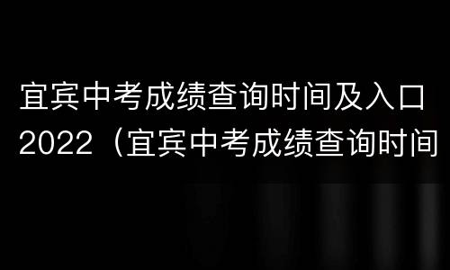 宜宾中考成绩查询时间及入口2022（宜宾中考成绩查询时间2020）