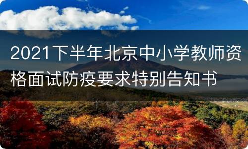 2021下半年北京中小学教师资格面试防疫要求特别告知书