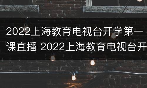 2022上海教育电视台开学第一课直播 2022上海教育电视台开学第一课直播视频