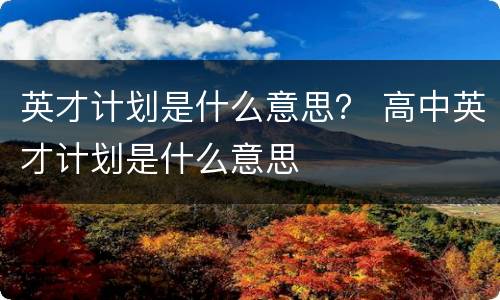 英才计划是什么意思？ 高中英才计划是什么意思