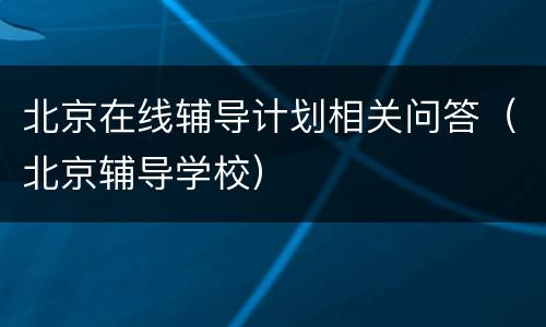 北京在线辅导计划相关问答（北京辅导学校）