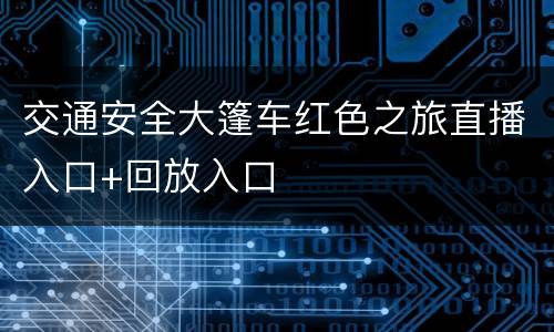 交通安全大篷车红色之旅直播入口+回放入口