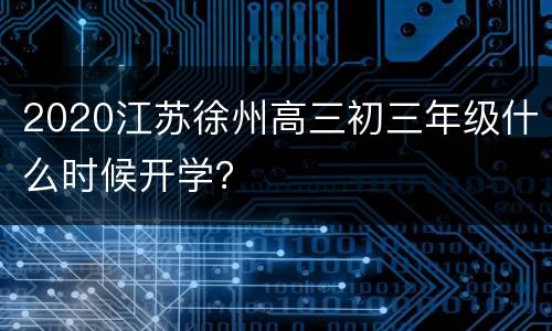 2020江苏徐州高三初三年级什么时候开学？