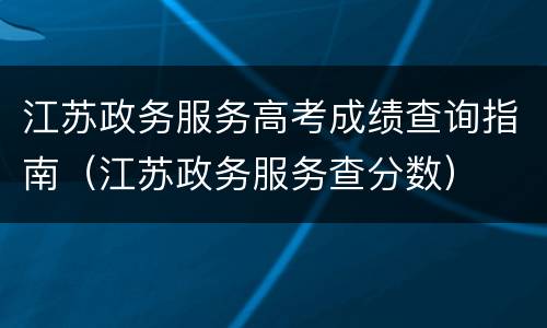 江苏政务服务高考成绩查询指南（江苏政务服务查分数）