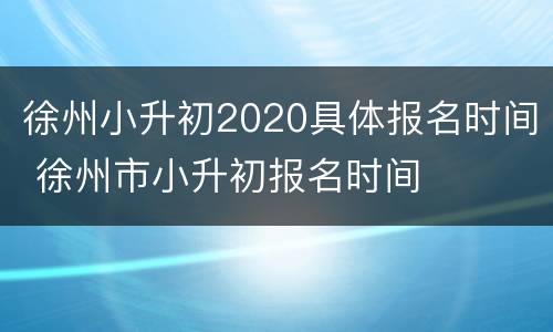 徐州小升初2020具体报名时间 徐州市小升初报名时间