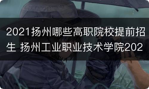 2021扬州哪些高职院校提前招生 扬州工业职业技术学院2021年提前招生简章