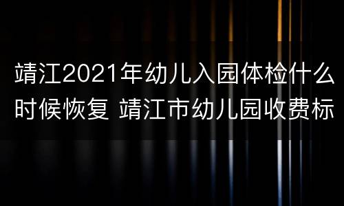 靖江2021年幼儿入园体检什么时候恢复 靖江市幼儿园收费标准