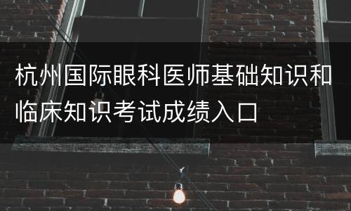 杭州国际眼科医师基础知识和临床知识考试成绩入口