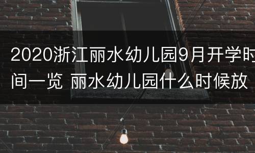 2020浙江丽水幼儿园9月开学时间一览 丽水幼儿园什么时候放暑假