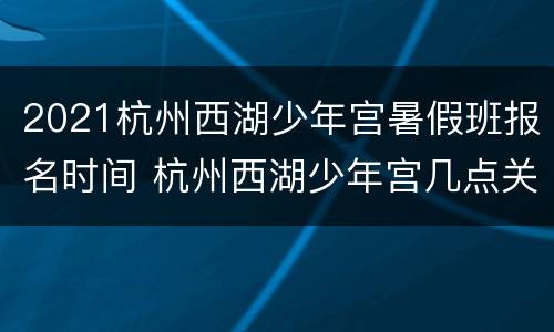 2021杭州西湖少年宫暑假班报名时间 杭州西湖少年宫几点关门