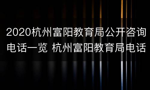 2020杭州富阳教育局公开咨询电话一览 杭州富阳教育局电话号码是多少