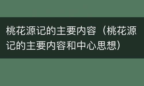 桃花源记的主要内容（桃花源记的主要内容和中心思想）