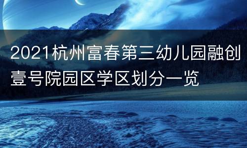 2021杭州富春第三幼儿园融创壹号院园区学区划分一览