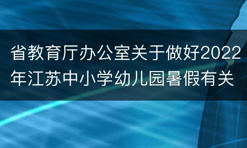 省教育厅办公室关于做好2022年江苏中小学幼儿园暑假有关工作的通知