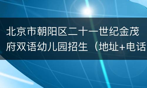 北京市朝阳区二十一世纪金茂府双语幼儿园招生（地址+电话）