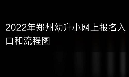 2022年郑州幼升小网上报名入口和流程图