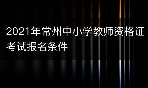 2021年常州中小学教师资格证考试报名条件