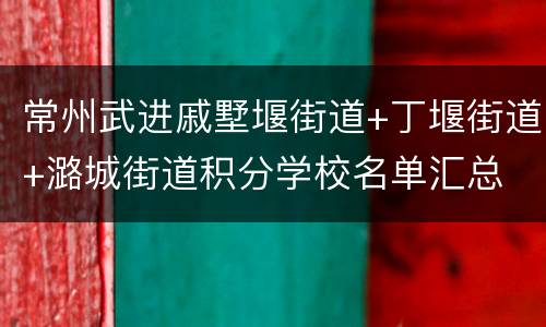 常州武进戚墅堰街道+丁堰街道+潞城街道积分学校名单汇总