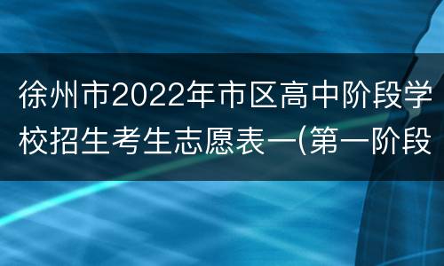 徐州市2022年市区高中阶段学校招生考生志愿表一(第一阶段用表)