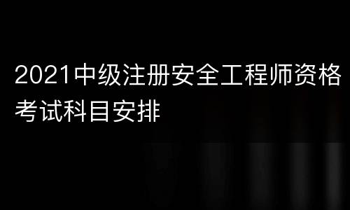 2021中级注册安全工程师资格考试科目安排