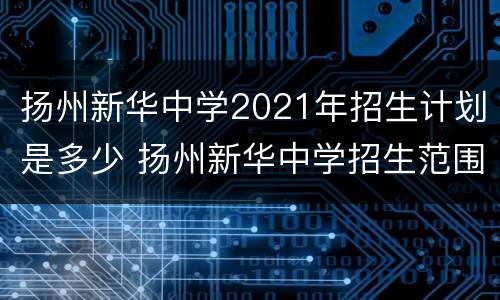 扬州新华中学2021年招生计划是多少 扬州新华中学招生范围