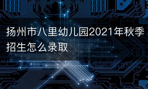 扬州市八里幼儿园2021年秋季招生怎么录取