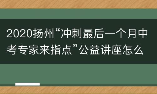 2020扬州“冲刺最后一个月中考专家来指点”公益讲座怎么报名