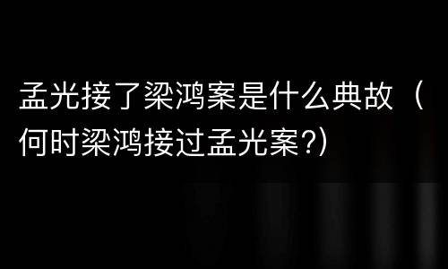 孟光接了梁鸿案是什么典故（何时梁鸿接过孟光案?）