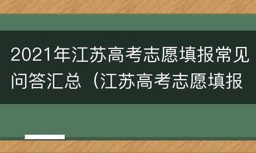 2021年江苏高考志愿填报常见问答汇总（江苏高考志愿填报指导视频）