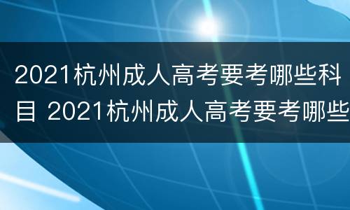 2021杭州成人高考要考哪些科目 2021杭州成人高考要考哪些科目呢