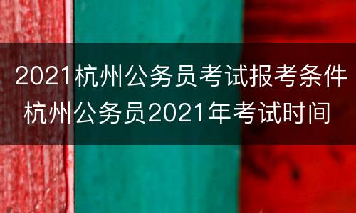 2021杭州公务员考试报考条件 杭州公务员2021年考试时间