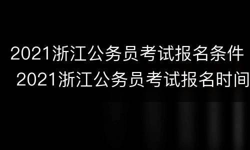 2021浙江公务员考试报名条件 2021浙江公务员考试报名时间